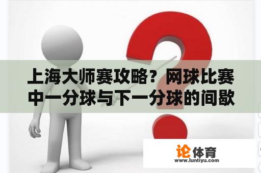 上海大师赛攻略？网球比赛中一分球与下一分球的间歇时间？