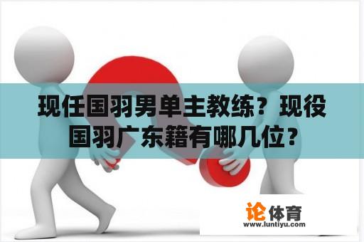 现任国羽男单主教练？现役国羽广东籍有哪几位？