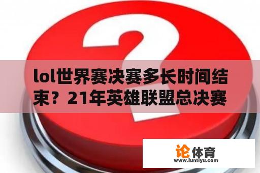 lol世界赛决赛多长时间结束?21年英雄联盟总决赛时间? lol世界赛决赛多长时间结束?21年英雄联盟总决赛时间?