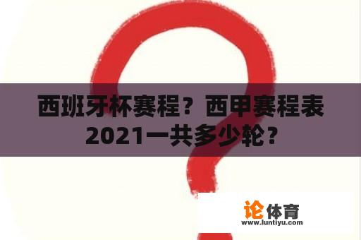 西班牙杯赛程？西甲赛程表2021一共多少轮？