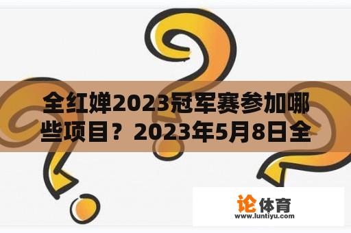 全红婵2023冠军赛参加哪些项目？2023年5月8日全红婵单项十米跳台到哪能看直播？