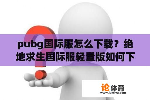 pubg国际服怎么下载？绝地求生国际服轻量版如何下载？