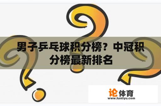 男子乒乓球积分榜？中冠积分榜最新排名