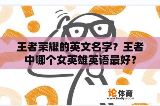 王者荣耀的英文名字?王者中哪个女英雄英语最好? 王者荣耀的英文名字?王者中哪个女英雄英语最好?