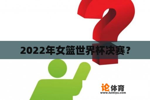 2022年女篮世界杯决赛？