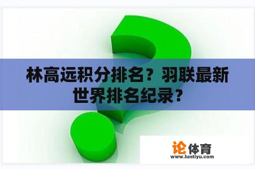 林高远积分排名？羽联最新世界排名纪录？