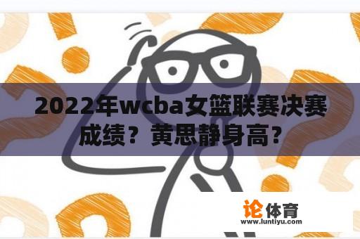 2022年wcba女篮联赛决赛成绩？黄思静身高？