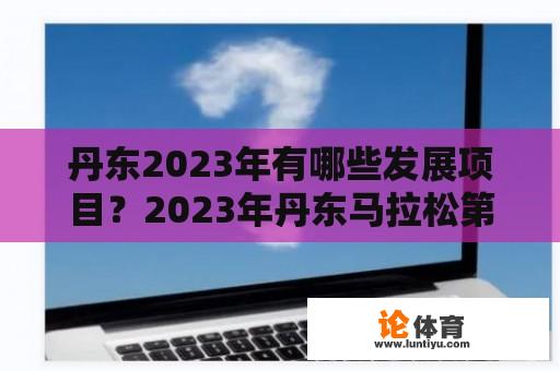 丹东2023年有哪些发展项目？2023年丹东马拉松第一奖金是多少？