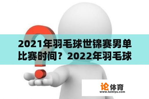 2021年羽毛球世锦赛男单比赛时间？2022年羽毛球男单排名？