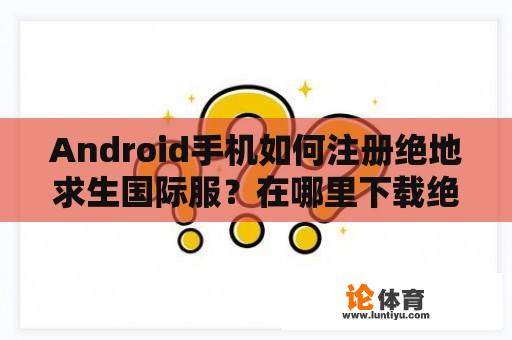 Android手机如何注册绝地求生国际服？在哪里下载绝地求生国际服的手机版？