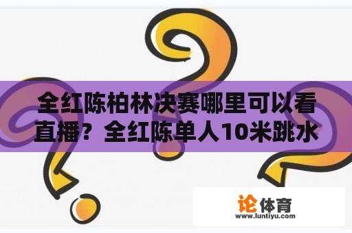 全红陈柏林决赛哪里可以看直播？全红陈单人10米跳水决赛有直播吗？