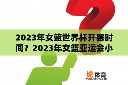 2023年女篮世界杯开赛时间？2023年女篮亚运会小组赛程？