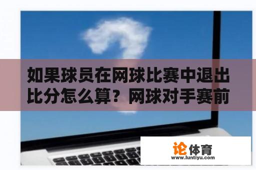 如果球员在网球比赛中退出比分怎么算？网球对手赛前宣布退出，对阵记录是否计算对方失利？