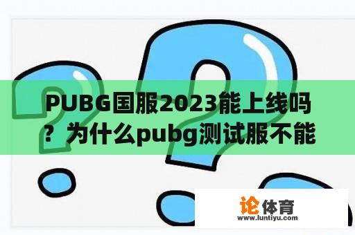 PUBG国服2023能上线吗？为什么pubg测试服不能下载地铁逃生？