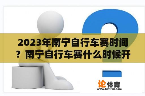 2023年南宁自行车赛时间？南宁自行车赛什么时候开始？