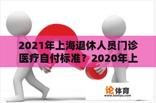 2021年上海退休人员门诊医疗自付标准？2020年上海浦东新区人均收入？