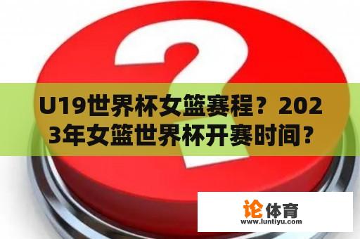 U19世界杯女篮赛程？2023年女篮世界杯开赛时间？