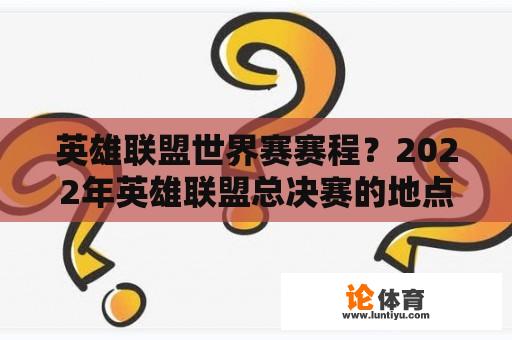 英雄联盟世界赛赛程？2022年英雄联盟总决赛的地点？