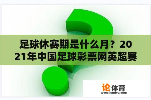 足球休赛期是什么月？2021年中国足球彩票网英超赛程比分结果