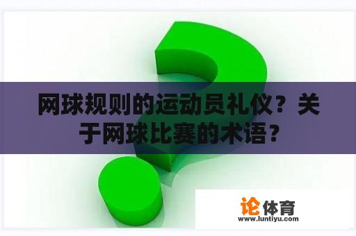 网球规则的运动员礼仪？关于网球比赛的术语？