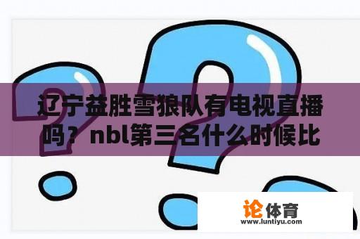 辽宁益胜雪狼队有电视直播吗？nbl第三名什么时候比赛？