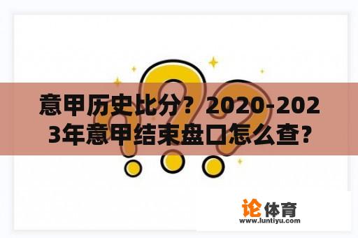 意甲历史比分？2020-2023年意甲结束盘口怎么查？