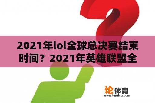 2021年lol全球总决赛结束时间？2021年英雄联盟全球总决赛抽签时间？