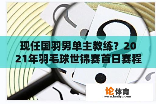 现任国羽男单主教练？2021年羽毛球世锦赛首日赛程？