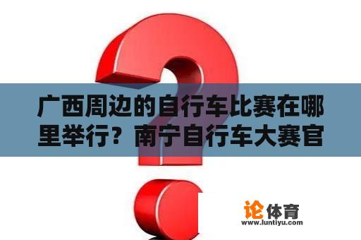 广西周边的自行车比赛在哪里举行？南宁自行车大赛官网