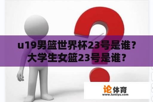 u19男篮世界杯23号是谁？大学生女篮23号是谁？