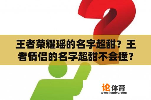 王者荣耀瑶的名字超甜？王者情侣的名字超甜不会撞？