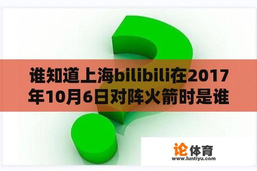 谁知道上海bilibili在2017年10月6日对阵火箭时是谁？上海男篮32号外援是谁？