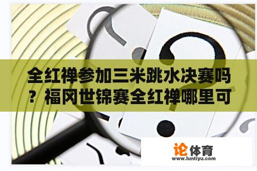 全红禅参加三米跳水决赛吗？福冈世锦赛全红禅哪里可以看直播？