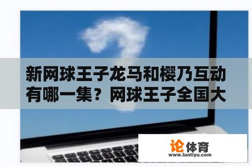 新网球王子龙马和樱乃互动有哪一集？网球王子全国大赛里有龙马出场的是哪几集？