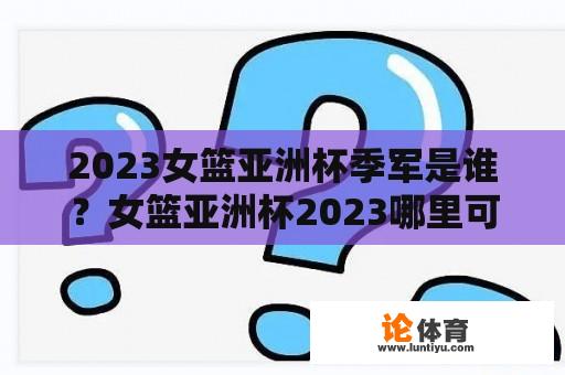 2023女篮亚洲杯季军是谁？女篮亚洲杯2023哪里可以看？