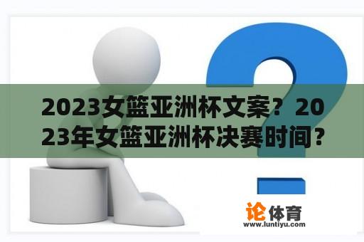 2023女篮亚洲杯文案？2023年女篮亚洲杯决赛时间？