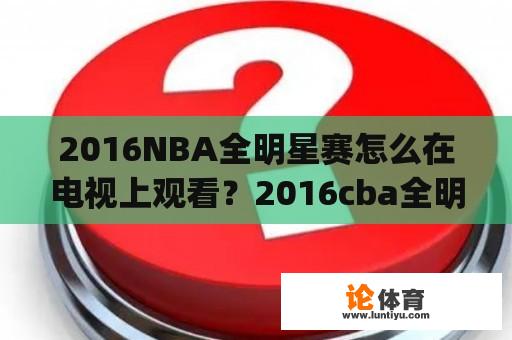 2016NBA全明星赛怎么在电视上观看？2016cba全明星mvp是谁？