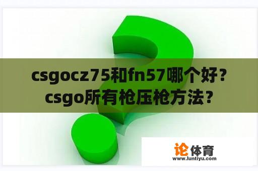 csgocz75和fn57哪个好？csgo所有枪压枪方法？