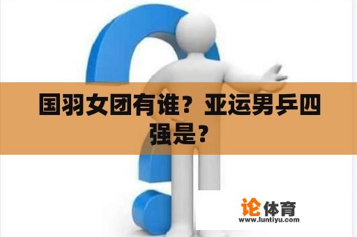 国羽女团有谁？亚运男乒四强是？