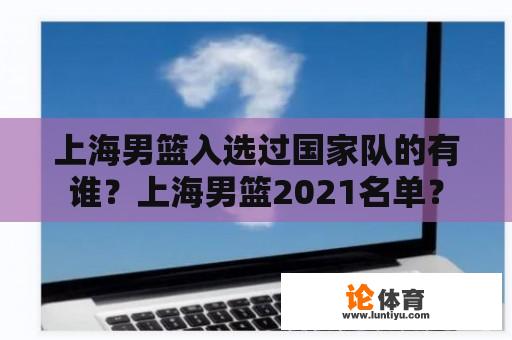 上海男篮入选过国家队的有谁？上海男篮2021名单？