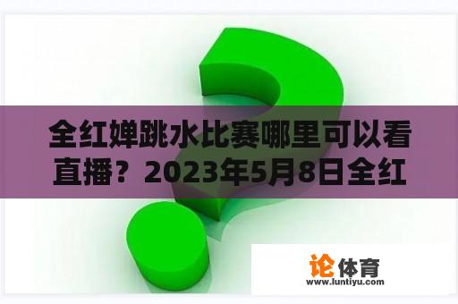 全红婵跳水比赛哪里可以看直播？2023年5月8日全红婵单项十米跳台到哪能看直播？