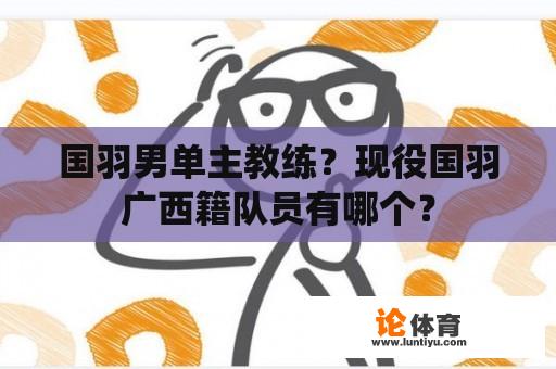 国羽男单主教练？现役国羽广西籍队员有哪个？