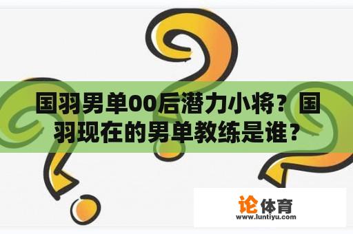 国羽男单00后潜力小将？国羽现在的男单教练是谁？