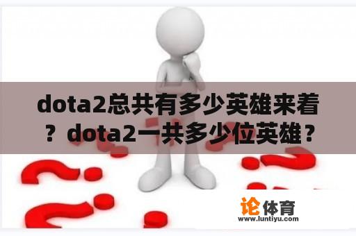 dota2总共有多少英雄来着？dota2一共多少位英雄？