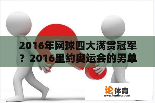 2016年网球四大满贯冠军？2016里约奥运会的男单网球冠军是谁？