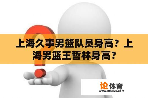 上海久事男篮队员身高？上海男篮王哲林身高？