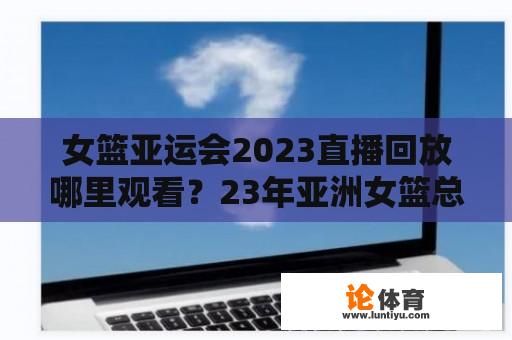 女篮亚运会2023直播回放哪里观看？23年亚洲女篮总决赛赛程？