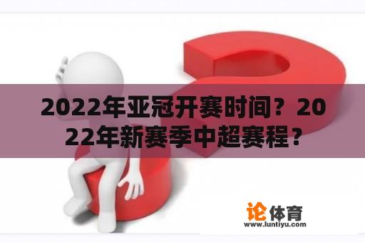 2022年亚冠开赛时间？2022年新赛季中超赛程？