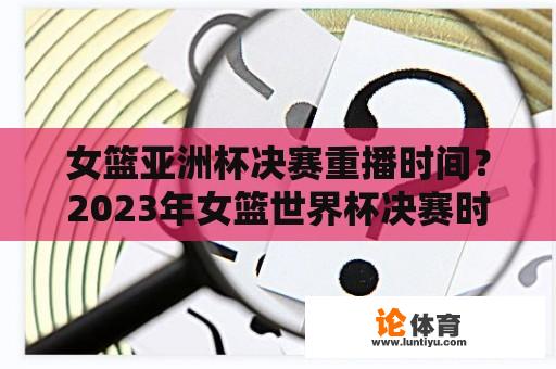 女篮亚洲杯决赛重播时间？2023年女篮世界杯决赛时间？