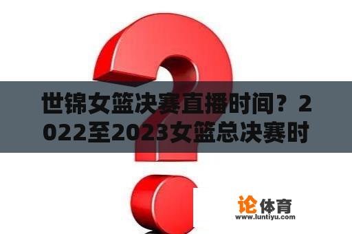 世锦女篮决赛直播时间？2022至2023女篮总决赛时间？